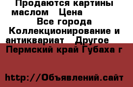 Продаются картины маслом › Цена ­ 8 340 - Все города Коллекционирование и антиквариат » Другое   . Пермский край,Губаха г.